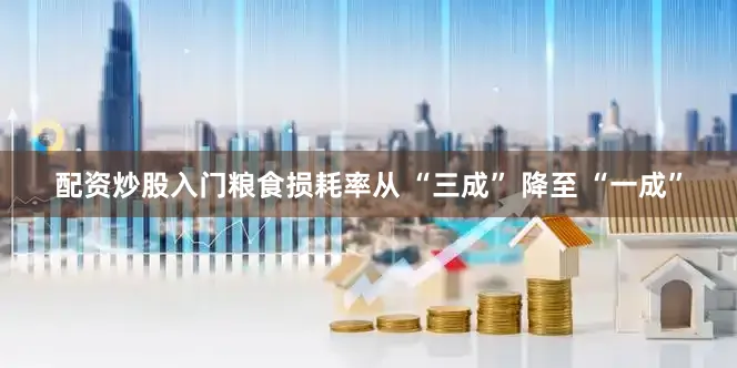 配资炒股入门粮食损耗率从 “三成” 降至 “一成”