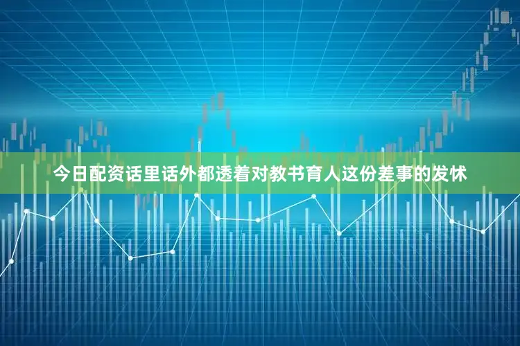 今日配资话里话外都透着对教书育人这份差事的发怵