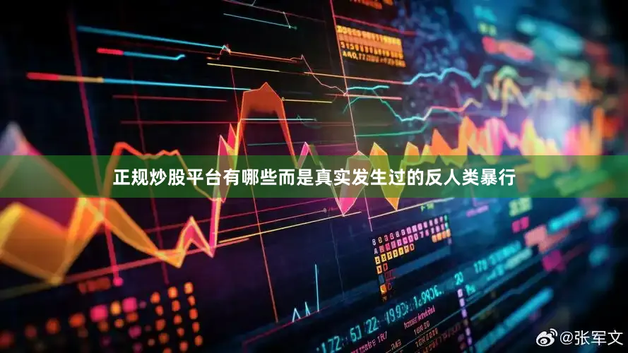 正规炒股平台有哪些而是真实发生过的反人类暴行