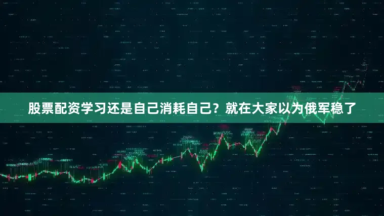 股票配资学习还是自己消耗自己？就在大家以为俄军稳了