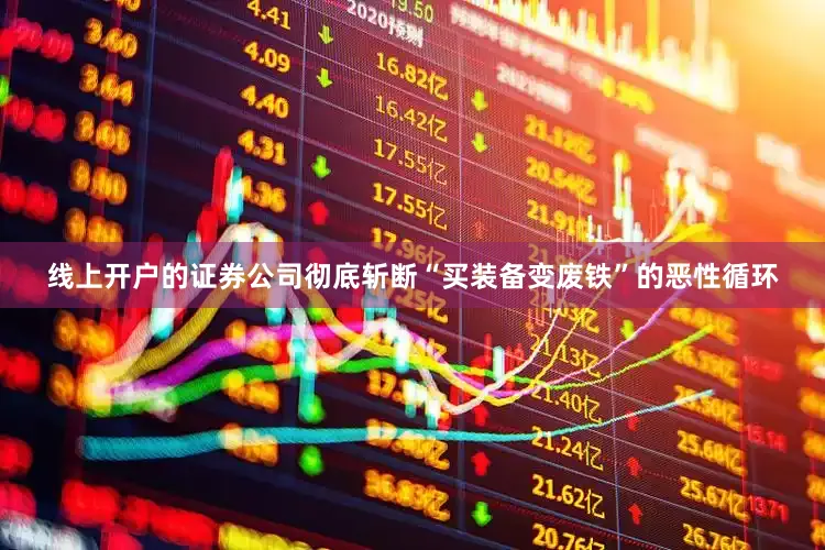 线上开户的证券公司彻底斩断“买装备变废铁”的恶性循环