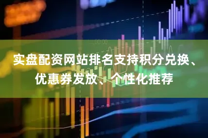 实盘配资网站排名支持积分兑换、优惠券发放、个性化推荐