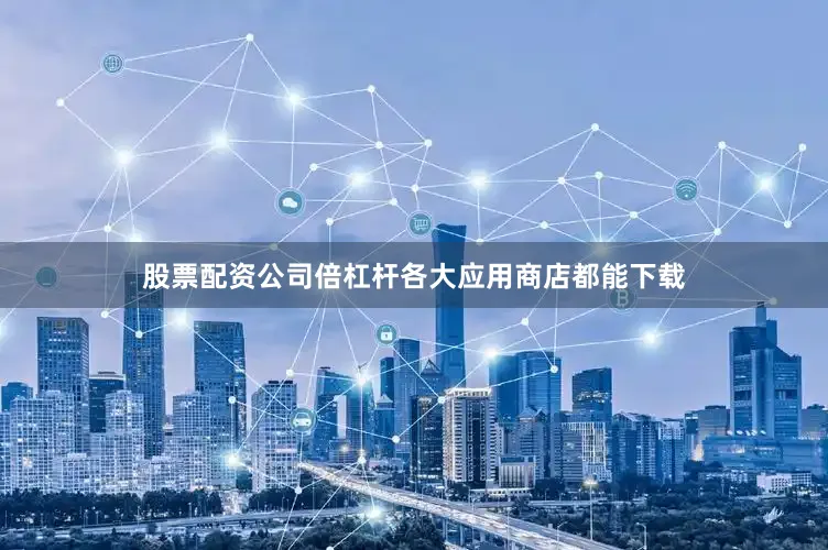 股票配资公司倍杠杆各大应用商店都能下载
