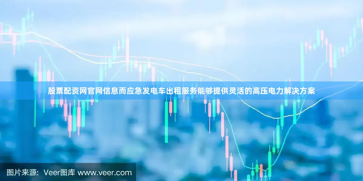 股票配资网官网信息而应急发电车出租服务能够提供灵活的高压电力解决方案