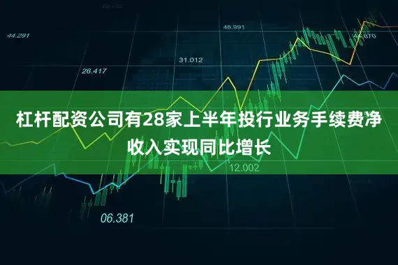 杠杆配资公司有28家上半年投行业务手续费净收入实现同比增长