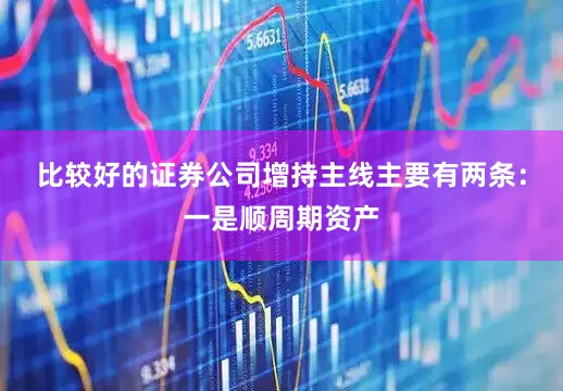 比较好的证券公司增持主线主要有两条：一是顺周期资产