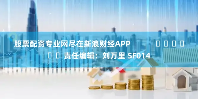 股票配资专业网尽在新浪财经APP            						责任编辑：刘万里 SF014