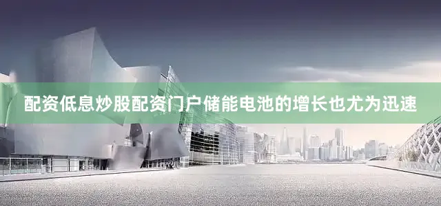 配资低息炒股配资门户　　储能电池的增长也尤为迅速