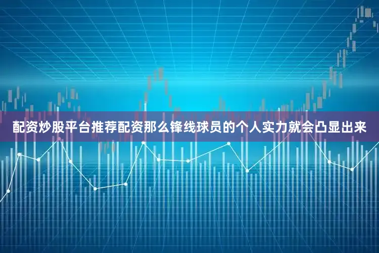 配资炒股平台推荐配资那么锋线球员的个人实力就会凸显出来